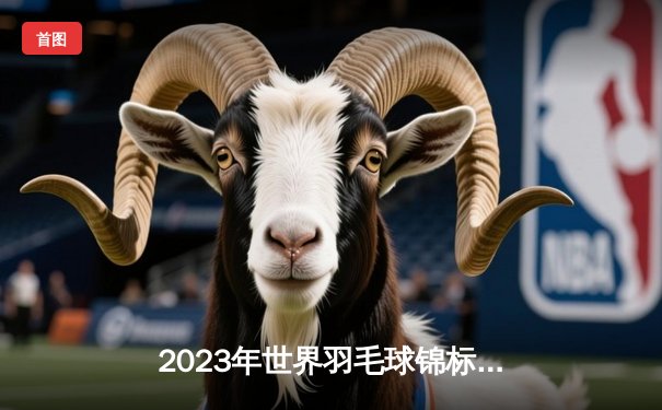 2023年世界羽毛球锦标赛：安赛龙三度夺冠，中国女双卫冕成功