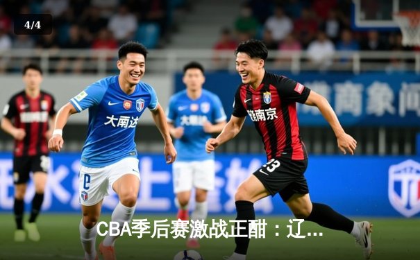 CBA季后赛激战正酣：辽宁本钢逆转广东宏远豪取赛点，赵继伟关键三分锁定胜局 - 4