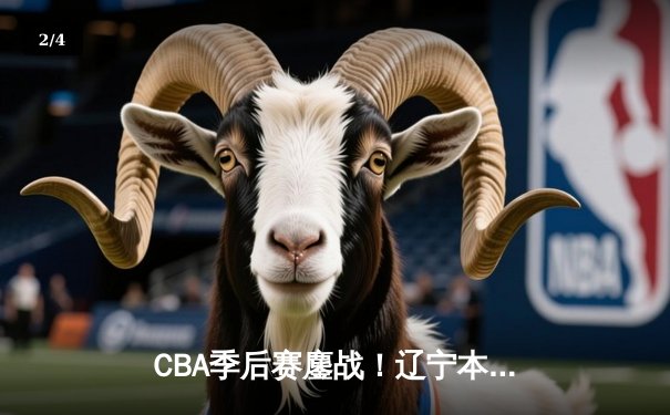 CBA季后赛鏖战！辽宁本钢加时险胜广东宏远，赵继伟砍下33分创生涯新高 - 2