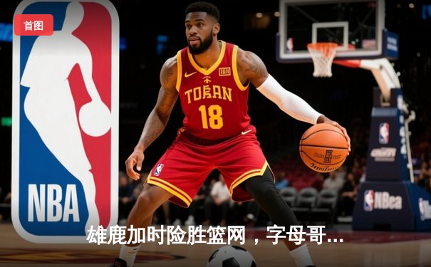 雄鹿加时险胜篮网，字母哥44分创赛季新高