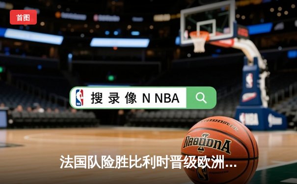 法国队险胜比利时晋级欧洲杯四强，姆巴佩传射建功